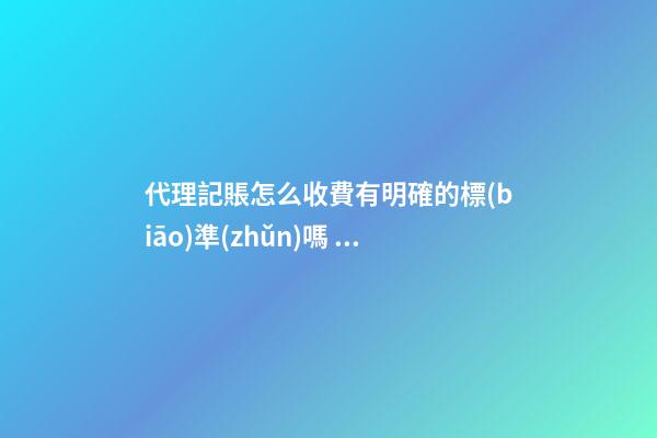 代理記賬怎么收費有明確的標(biāo)準(zhǔn)嗎？